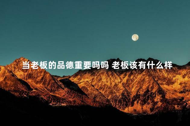 当老板的品德重要吗吗 老板该有什么样的素养